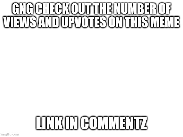 WTF | GNG CHECK OUT THE NUMBER OF VIEWS AND UPVOTES ON THIS MEME; LINK IN COMMENTZ | image tagged in idc | made w/ Imgflip meme maker