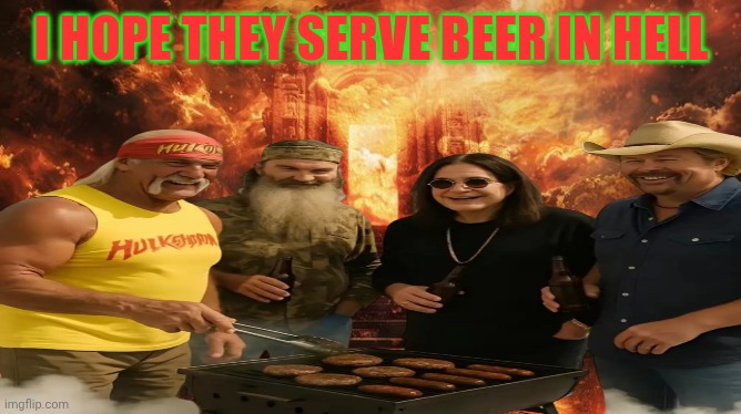 Da hell | I HOPE THEY SERVE BEER IN HELL | image tagged in hulk hogan,ozzy osbourne,duck dynasty,country music,dead,hell | made w/ Imgflip meme maker