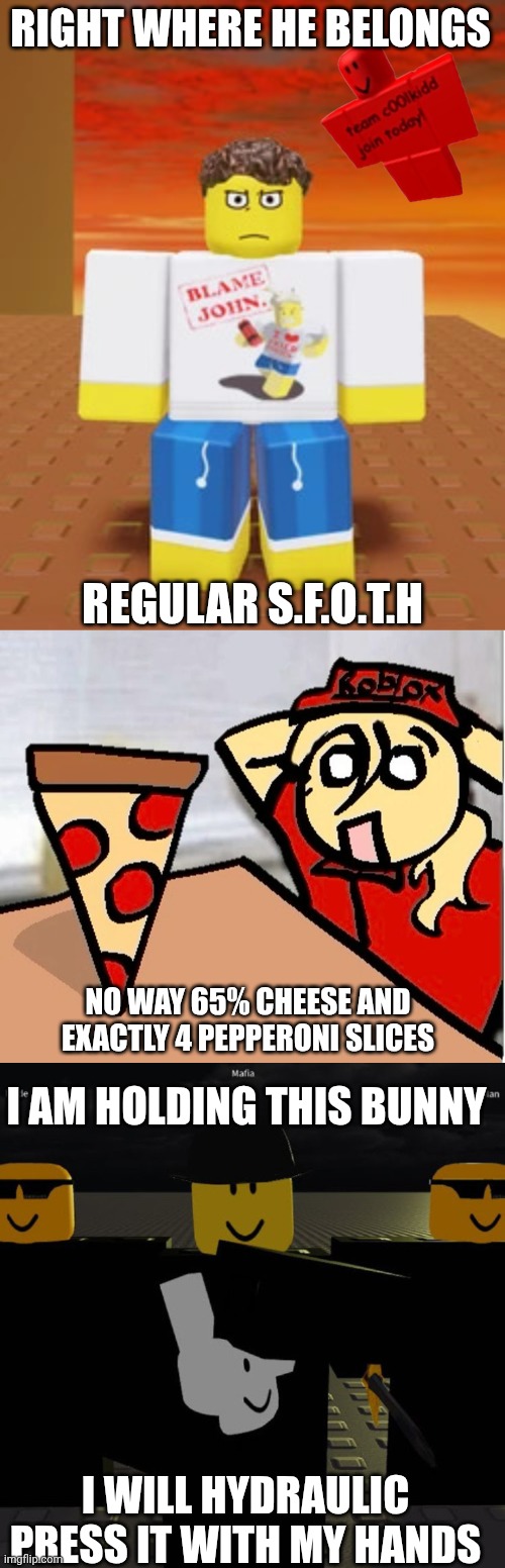 Forsaken Meme Compilation 001 | RIGHT WHERE HE BELONGS; REGULAR S.F.O.T.H; NO WAY 65% CHEESE AND EXACTLY 4 PEPPERONI SLICES; I AM HOLDING THIS BUNNY; I WILL HYDRAULIC PRESS IT WITH MY HANDS | made w/ Imgflip meme maker