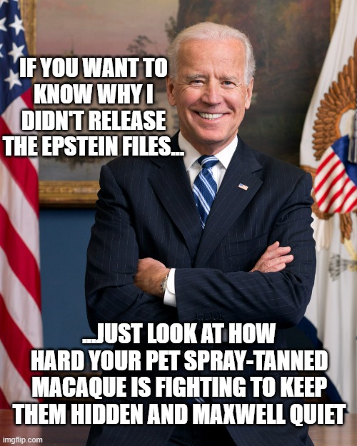 Is Biden that petty? Couldn't say. Although... Trump did leave him a time-bomb and seems appropriate to return the favor sooo... | IF YOU WANT TO
KNOW WHY I
DIDN'T RELEASE
THE EPSTEIN FILES... ...JUST LOOK AT HOW HARD YOUR PET SPRAY-TANNED MACAQUE IS FIGHTING TO KEEP THEM HIDDEN AND MAXWELL QUIET | image tagged in joe biden birthday,politics lol | made w/ Imgflip meme maker