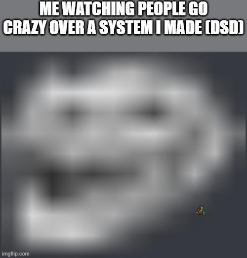 mueheheheheheehehehehe (I'm old! -Gerson Boom) | ME WATCHING PEOPLE GO CRAZY OVER A SYSTEM I MADE (DSD) | image tagged in extremely low quality troll face | made w/ Imgflip meme maker