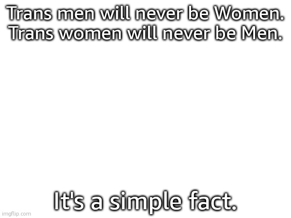 Read it properly | Trans men will never be Women.
Trans women will never be Men. It's a simple fact. | made w/ Imgflip meme maker