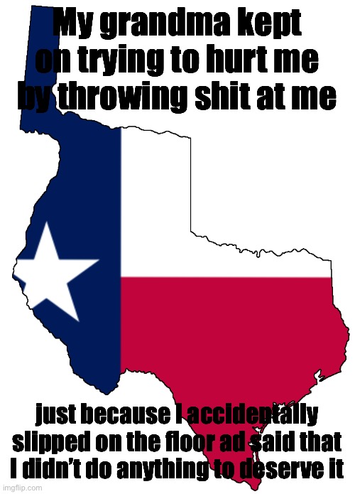 Republic of Texas | My grandma kept on trying to hurt me by throwing shit at me; just because I accidentally slipped on the floor ad said that I didn’t do anything to deserve it | image tagged in republic of texas | made w/ Imgflip meme maker