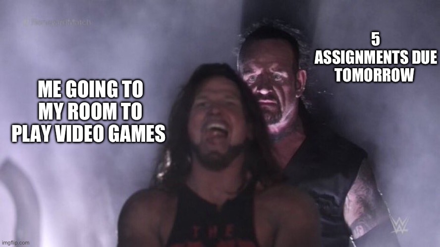 AJ Styles & Undertaker | 5 ASSIGNMENTS DUE TOMORROW; ME GOING TO MY ROOM TO PLAY VIDEO GAMES | image tagged in aj styles undertaker | made w/ Imgflip meme maker