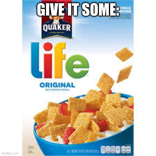 Life cereal | GIVE IT SOME: | image tagged in life cereal | made w/ Imgflip meme maker