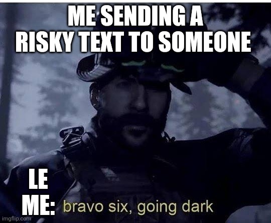 Yeah me everytime... | ME SENDING A RISKY TEXT TO SOMEONE; LE ME: | image tagged in bravo six going dark | made w/ Imgflip meme maker