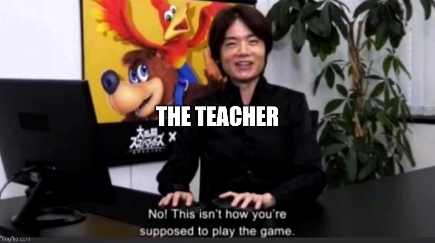 No this isn’t how your supposed to play the game | THE TEACHER | image tagged in no this isn t how your supposed to play the game | made w/ Imgflip meme maker