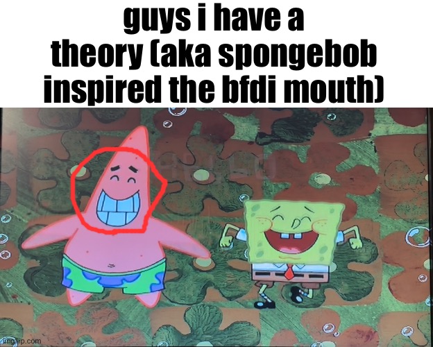 kinda related | guys i have a theory (aka spongebob inspired the bfdi mouth) | image tagged in spongebob,bfdi,memes,guys i have a theory | made w/ Imgflip meme maker
