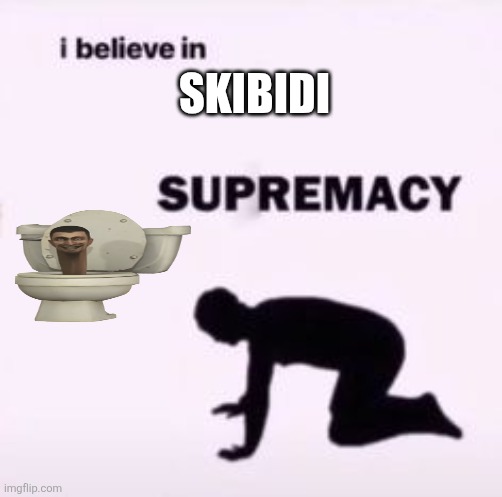 I believe in supremacy | SKIBIDI | image tagged in i believe in supremacy | made w/ Imgflip meme maker