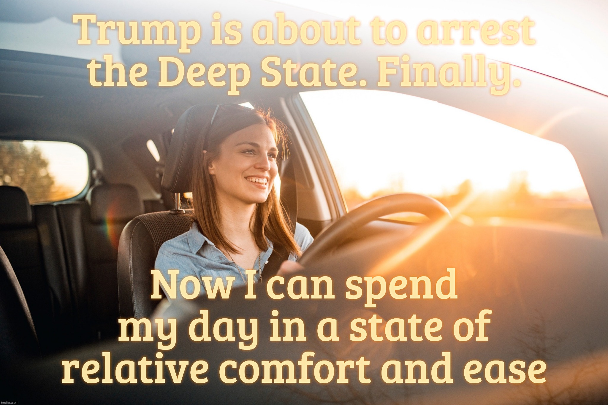 Smiling in the car | Trump is about to arrest the Deep State. Finally. Now I can spend my day in a state of relative comfort and ease | image tagged in car smile | made w/ Imgflip meme maker