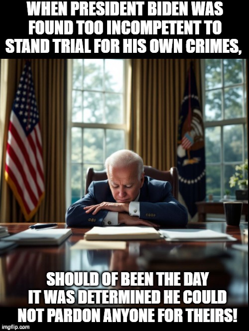Declared incompetent for trial! | WHEN PRESIDENT BIDEN WAS FOUND TOO INCOMPETENT TO STAND TRIAL FOR HIS OWN CRIMES, SHOULD OF BEEN THE DAY IT WAS DETERMINED HE COULD NOT PARDON ANYONE FOR THEIRS! | image tagged in incompetence | made w/ Imgflip meme maker