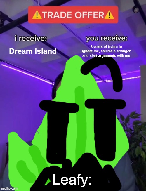 Leafy... | Dream Island; 8 years of trying to ignore me, call me a stranger and start arguments with me; Leafy: | image tagged in trade offer | made w/ Imgflip meme maker