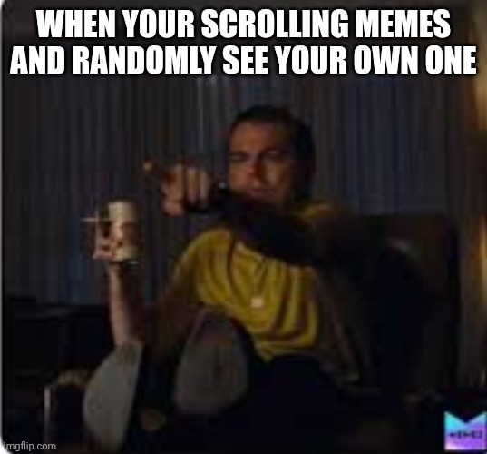 Hey, it's me! :D | WHEN YOUR SCROLLING MEMES AND RANDOMLY SEE YOUR OWN ONE | image tagged in guy pointing at tv | made w/ Imgflip meme maker