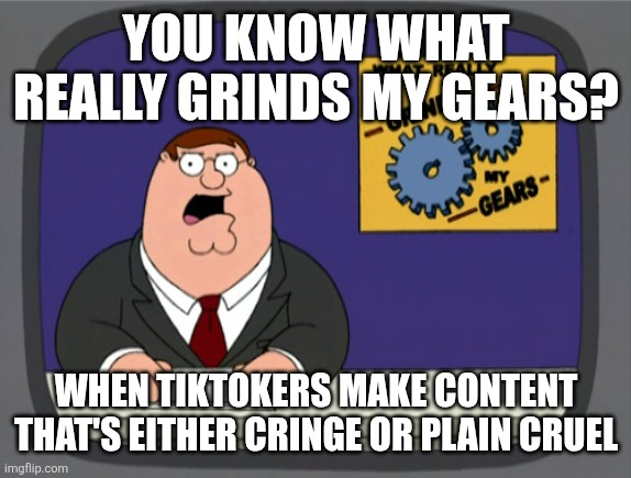 Peter Griffin News | YOU KNOW WHAT REALLY GRINDS MY GEARS? WHEN TIKTOKERS MAKE CONTENT THAT'S EITHER CRINGE OR PLAIN CRUEL | image tagged in memes,peter griffin news | made w/ Imgflip meme maker