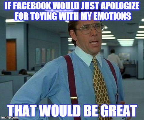 Yet another victim of Facebook's head games. | IF FACEBOOK WOULD JUST APOLOGIZE FOR TOYING WITH MY EMOTIONS THAT WOULD BE GREAT | image tagged in memes,that would be great,facebook | made w/ Imgflip meme maker