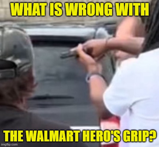 Luck, not training | WHAT IS WRONG WITH; THE WALMART HERO'S GRIP? | image tagged in walmart,people of walmart,attack,2nd amendment,second amendment,mass shooting | made w/ Imgflip meme maker