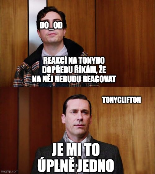 I don't think about you at all Mad Men | DO_OD; REAKCÍ NA TONYHO DOPŘEDU ŘÍKÁM, ŽE NA NĚJ NEBUDU REAGOVAT; TONYCLIFTON; JE MI TO ÚPLNĚ JEDNO | image tagged in i don't think about you at all mad men | made w/ Imgflip meme maker