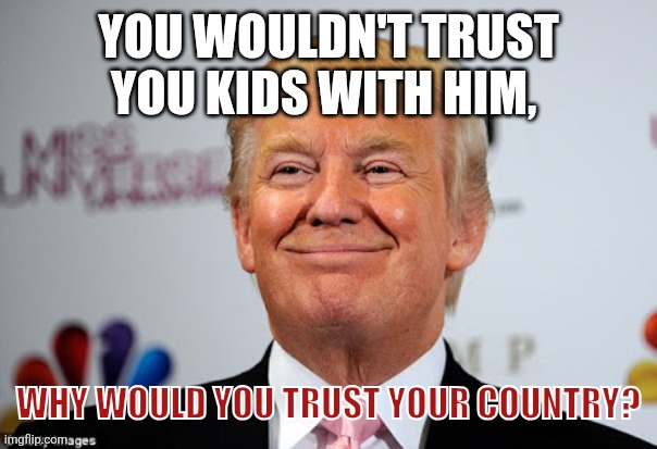 Donald trump approves | YOU WOULDN'T TRUST YOU KIDS WITH HIM, WHY WOULD YOU TRUST YOUR COUNTRY? | image tagged in donald trump approves | made w/ Imgflip meme maker
