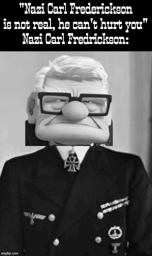 "Nazi Carl Frederickson is not real, he can't hurt you"
Nazi Carl Fredrickson: | image tagged in up,nazi,pixar,ww2 | made w/ Imgflip meme maker