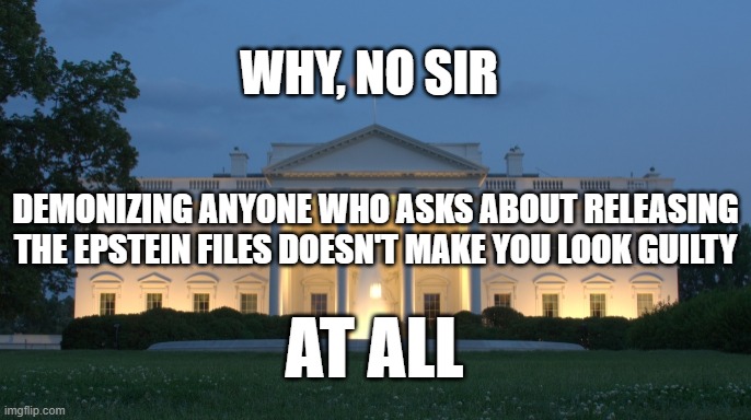 WHY, NO SIR; DEMONIZING ANYONE WHO ASKS ABOUT RELEASING THE EPSTEIN FILES DOESN'T MAKE YOU LOOK GUILTY; AT ALL | image tagged in jeffrey epstein,trump,guilty | made w/ Imgflip meme maker