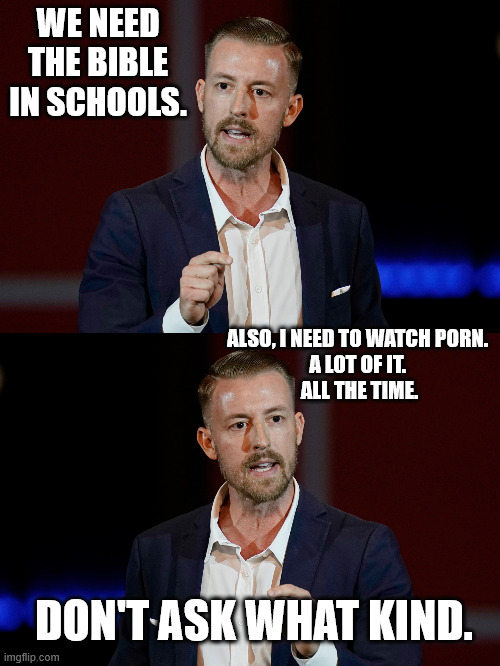 WE NEED THE BIBLE IN SCHOOLS. ALSO, I NEED TO WATCH PORN. 
A LOT OF IT. 
ALL THE TIME. DON'T ASK WHAT KIND. | made w/ Imgflip meme maker