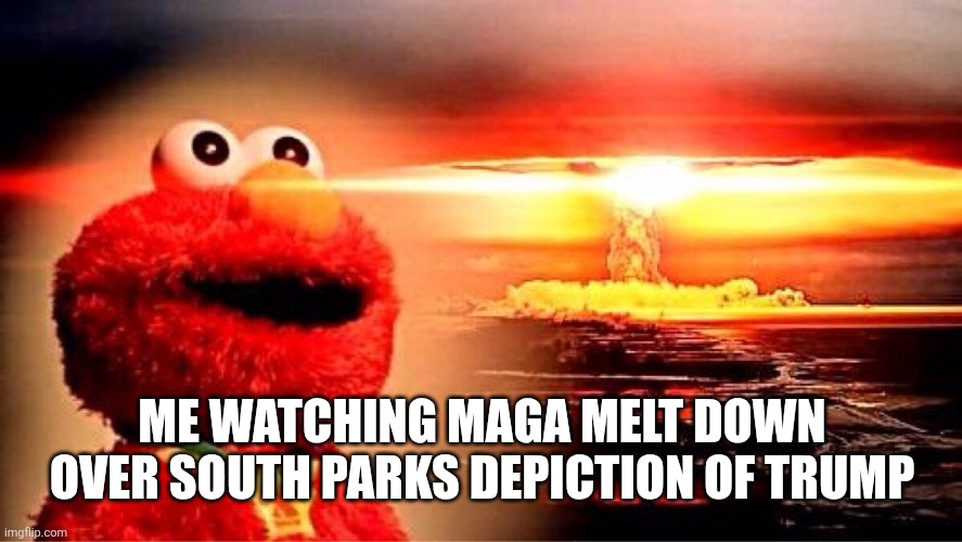 elmo nuclear explosion | ME WATCHING MAGA MELT DOWN OVER SOUTH PARKS DEPICTION OF TRUMP | image tagged in elmo nuclear explosion,maga,donald trump,south park,liberals,woke | made w/ Imgflip meme maker