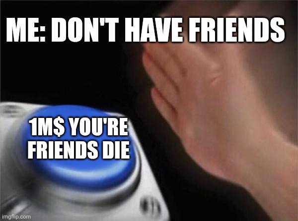 Burton meme | ME: DON'T HAVE FRIENDS; 1M$ YOU'RE FRIENDS DIE | image tagged in memes,blank nut button | made w/ Imgflip meme maker