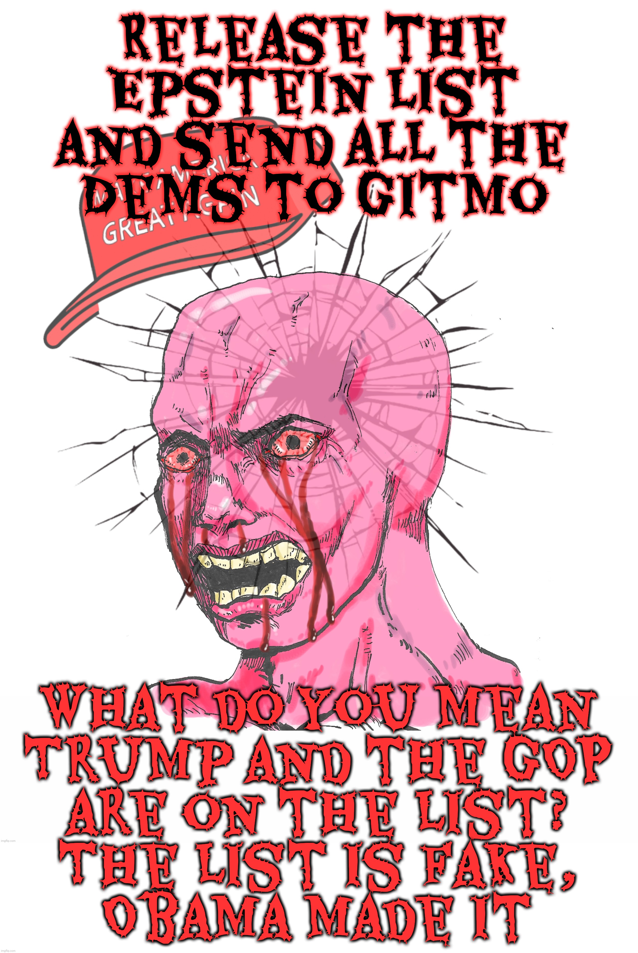 MAGAt Musical Chairs Politics - the Epstein Files edition | Release the Epstein list and send all the
Dems to gitmo; What do you mean
Trump and the GOP
are on the list?
The list is fake,
Obama made it | image tagged in wojak,maga wojak,the epstein client list,release it,oh no not trump and the gop on it,now the list is fake | made w/ Imgflip meme maker