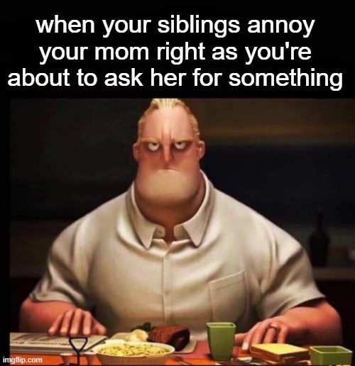 Mr Incredible Annoyed | when your siblings annoy your mom right as you're about to ask her for something | image tagged in mr incredible annoyed | made w/ Imgflip meme maker