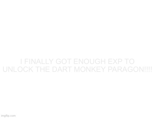 I FINALLY GOT ENOUGH EXP TO UNLOCK THE DART MONKEY PARAGON!!!! | made w/ Imgflip meme maker