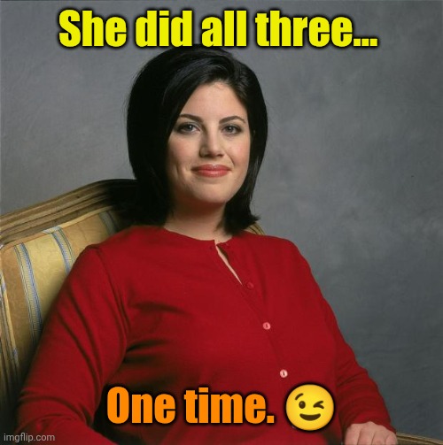Monica Lewinsky  | She did all three... One time. ? | image tagged in monica lewinsky | made w/ Imgflip meme maker