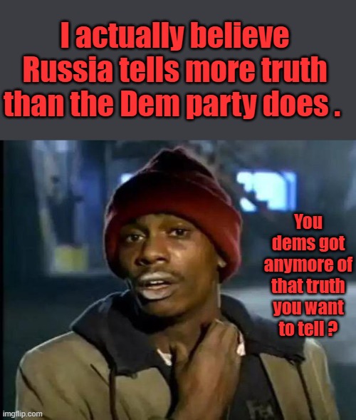 Never ever believe a Dem. | I actually believe Russia tells more truth than the Dem party does . You dems got anymore of that truth you want to tell ? | image tagged in memes,y'all got any more of that | made w/ Imgflip meme maker