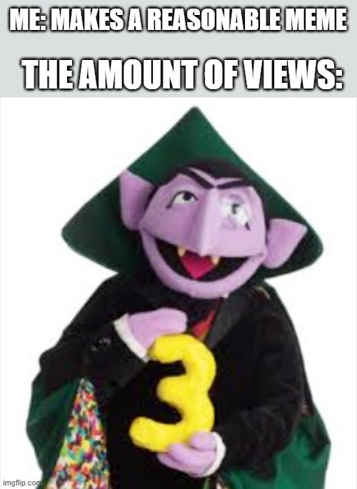 :( | ME: MAKES A REASONABLE MEME; THE AMOUNT OF VIEWS: | image tagged in the count | made w/ Imgflip meme maker