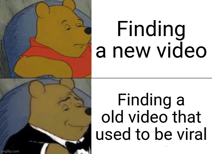 Tuxedo Winnie The Pooh Meme | Finding a new video; Finding a old video that used to be viral | image tagged in memes,tuxedo winnie the pooh | made w/ Imgflip meme maker