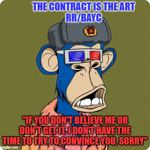 RR/BAYC | THE CONTRACT IS THE ART
RR/BAYC; "IF YOU DON'T BELIEVE ME OR DON'T GET IT, I DON'T HAVE THE TIME TO TRY TO CONVINCE YOU, SORRY" | image tagged in nft,digital art | made w/ Imgflip meme maker
