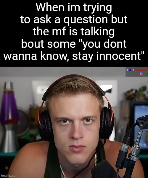When im trying to ask a question but the mf is talking bout some "you dont wanna know, stay innocent" | made w/ Imgflip meme maker