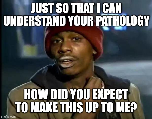 Y'all Got Any More Of That Meme | JUST SO THAT I CAN UNDERSTAND YOUR PATHOLOGY; HOW DID YOU EXPECT TO MAKE THIS UP TO ME? | image tagged in memes,y'all got any more of that | made w/ Imgflip meme maker