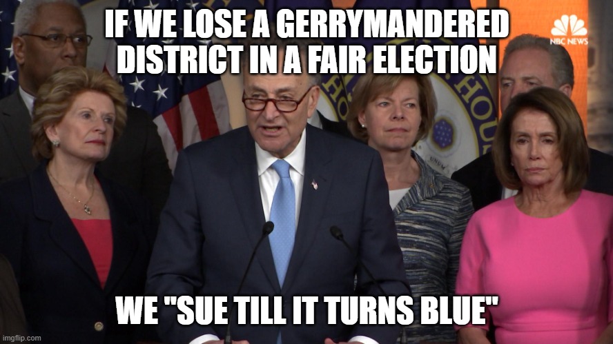 Democrat congressmen | IF WE LOSE A GERRYMANDERED DISTRICT IN A FAIR ELECTION; WE "SUE TILL IT TURNS BLUE" | image tagged in democrat congressmen | made w/ Imgflip meme maker