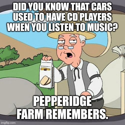 Car CD players are really peak tbh | DID YOU KNOW THAT CARS USED TO HAVE CD PLAYERS WHEN YOU LISTEN TO MUSIC? PEPPERIDGE FARM REMEMBERS. | image tagged in memes,pepperidge farm remembers,music,funny | made w/ Imgflip meme maker
