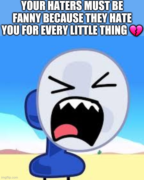 Guh | YOUR HATERS MUST BE FANNY BECAUSE THEY HATE YOU FOR EVERY LITTLE THING 💔 | made w/ Imgflip meme maker