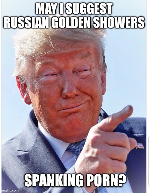 Trump pointing | MAY I SUGGEST 
RUSSIAN GOLDEN SHOWERS SPANKING PORN? | image tagged in trump pointing | made w/ Imgflip meme maker