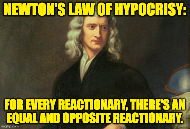 Issac Newton Once Said | NEWTON'S LAW OF HYPOCRISY: FOR EVERY REACTIONARY, THERE'S AN
EQUAL AND OPPOSITE REACTIONARY. | image tagged in issac newton once said | made w/ Imgflip meme maker