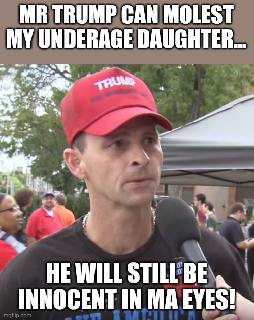 Trump can't do no wrong | MR TRUMP CAN MOLEST MY UNDERAGE DAUGHTER... HE WILL STILL BE INNOCENT IN MA EYES! | image tagged in trump supporters,jeffrey epstein,epstein,maga,donald trump,pedophile | made w/ Imgflip meme maker