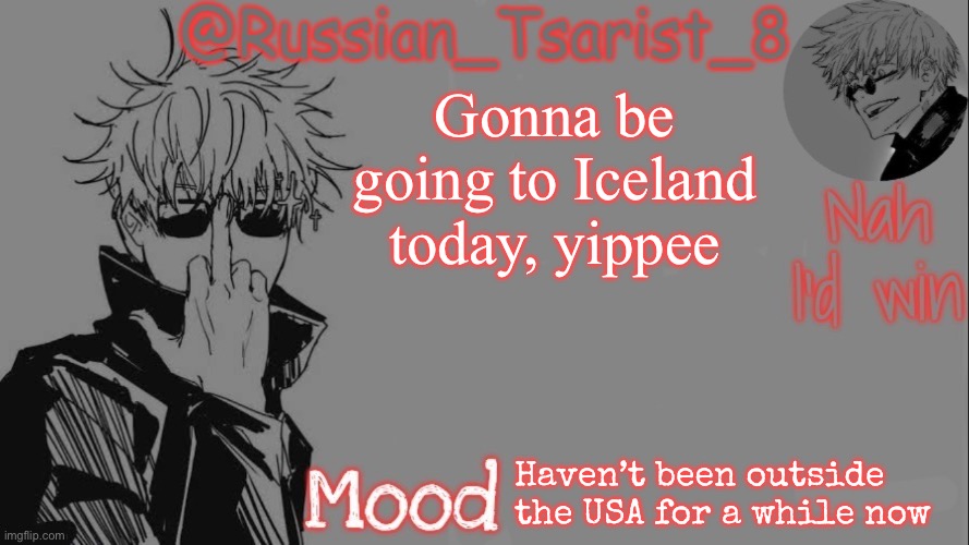 Russian_Tsarist_8 announcement temp (Thanks, Gojo-Satoru) | Gonna be going to Iceland today, yippee; Haven’t been outside the USA for a while now | image tagged in russian_tsarist_8 announcement temp thanks gojo-satoru | made w/ Imgflip meme maker