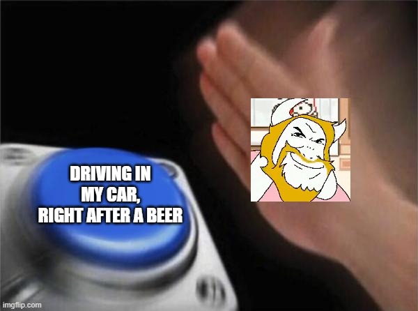 INSPIRED BY BMV810'S [[POOP]]POSTS: | DRIVING IN MY CAR, RIGHT AFTER A BEER | image tagged in memes,blank nut button,driving in my car right after a beer | made w/ Imgflip meme maker
