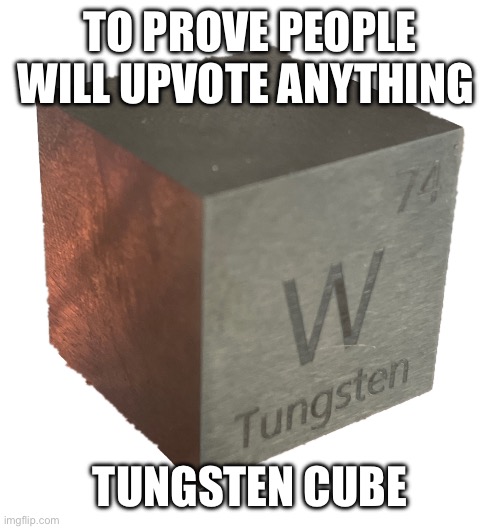 Get cubed | TO PROVE PEOPLE WILL UPVOTE ANYTHING; TUNGSTEN CUBE | image tagged in memes | made w/ Imgflip meme maker