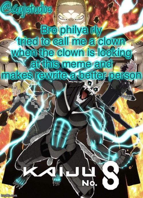 Gojistudios Kaiju No.8 Temp | Bro philya rly tried to call me a clown when the clown is looking at this meme and makes rewrite a better person | image tagged in gojistudios kaiju no 8 temp | made w/ Imgflip meme maker