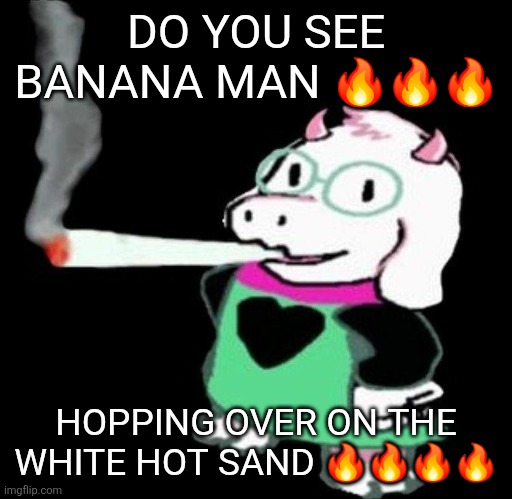 Ralsei smoking a fat one | DO YOU SEE BANANA MAN 🔥🔥🔥; HOPPING OVER ON THE WHITE HOT SAND 🔥🔥🔥🔥 | image tagged in ralsei smoking a fat one | made w/ Imgflip meme maker