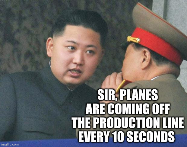 Hungry Kim Jong Un | SIR, PLANES ARE COMING OFF THE PRODUCTION LINE EVERY 10 SECONDS | image tagged in hungry kim jong un | made w/ Imgflip meme maker