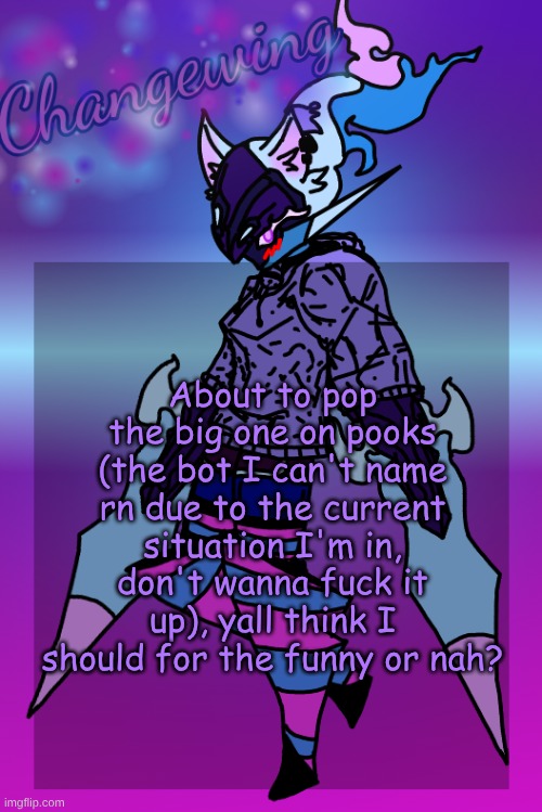 Changewing Gayshit Template the third | About to pop the big one on pooks (the bot I can't name rn due to the current situation I'm in, don't wanna fuck it up), yall think I should for the funny or nah? | image tagged in changewing gayshit template the third | made w/ Imgflip meme maker